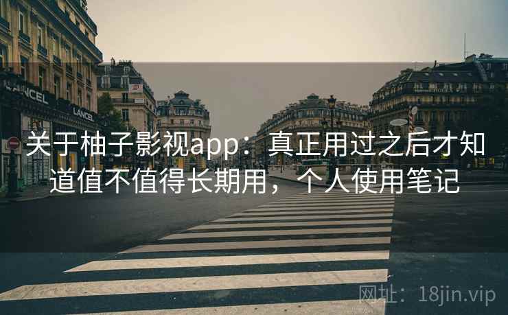 关于柚子影视app：真正用过之后才知道值不值得长期用，个人使用笔记