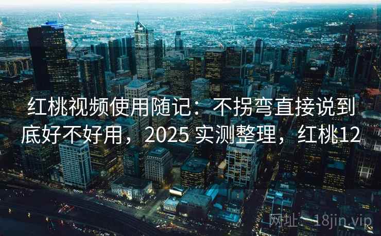 红桃视频使用随记：不拐弯直接说到底好不好用，2025 实测整理，红桃12
