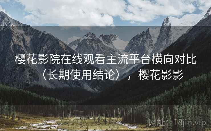 樱花影院在线观看主流平台横向对比（长期使用结论），樱花影影