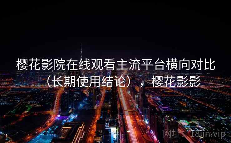 樱花影院在线观看主流平台横向对比（长期使用结论），樱花影影