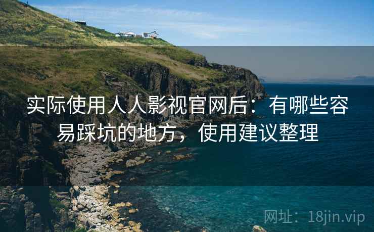 实际使用人人影视官网后：有哪些容易踩坑的地方，使用建议整理