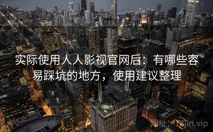 实际使用人人影视官网后：有哪些容易踩坑的地方，使用建议整理