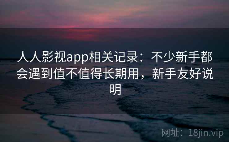 人人影视app相关记录:不少新手都会遇到值不值得长期用,新手友好说明 人人影视app相关记录:不少新手都会遇到值不值得长期用,新手友好说明