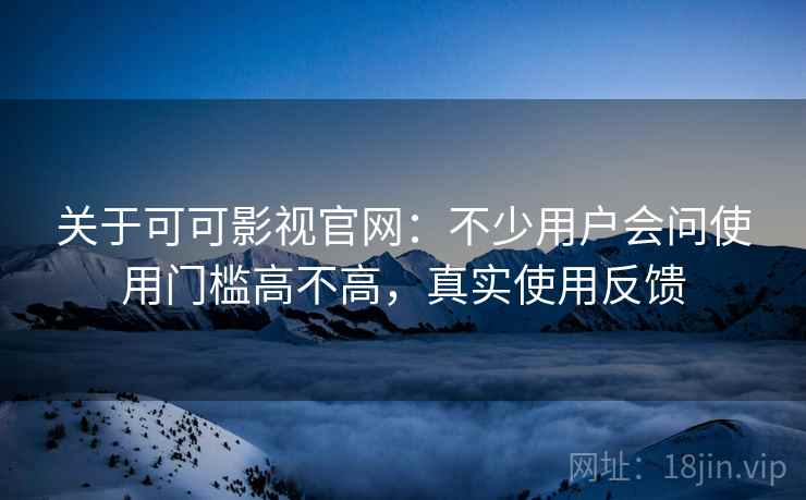 关于可可影视官网：不少用户会问使用门槛高不高，真实使用反馈
