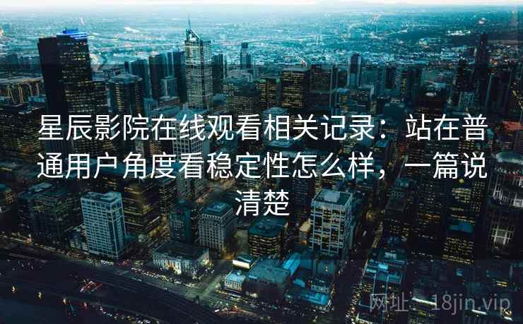 星辰影院在线观看相关记录:站在普通用户角度看稳定性怎么样,一篇说清楚 星辰影院在线观看相关记录:站在普通用户角度看稳定性怎么样,一篇说清楚