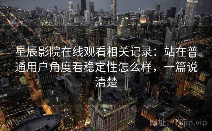星辰影院在线观看相关记录:站在普通用户角度看稳定性怎么样,一篇说清楚 星辰影院在线观看相关记录:站在普通用户角度看稳定性怎么样,一篇说清楚