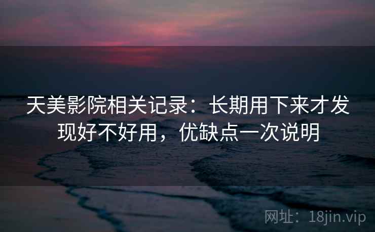 天美影院相关记录：长期用下来才发现好不好用，优缺点一次说明