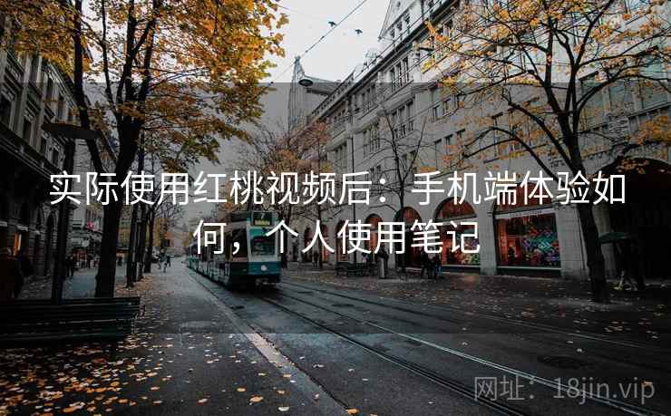 实际使用红桃视频后：手机端体验如何，个人使用笔记