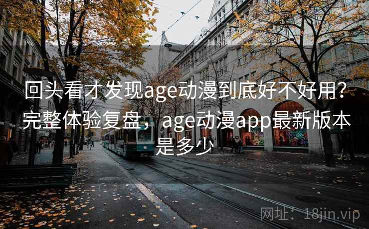 回头看才发现age动漫到底好不好用？ 完整体验复盘，age动漫app最新版本是多少