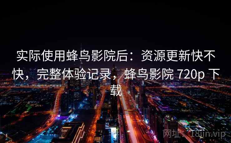 实际使用蜂鸟影院后：资源更新快不快，完整体验记录，蜂鸟影院 720p 下载