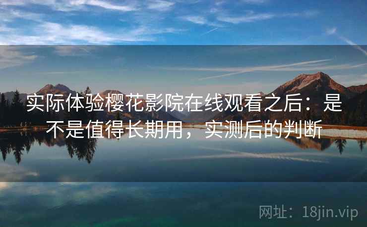 实际体验樱花影院在线观看之后：是不是值得长期用，实测后的判断