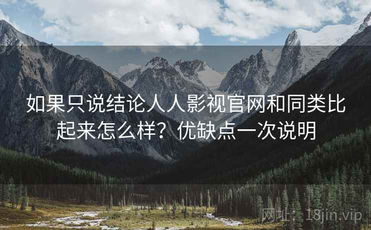 如果只说结论人人影视官网和同类比起来怎么样？优缺点一次说明