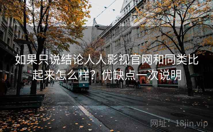 如果只说结论人人影视官网和同类比起来怎么样？优缺点一次说明