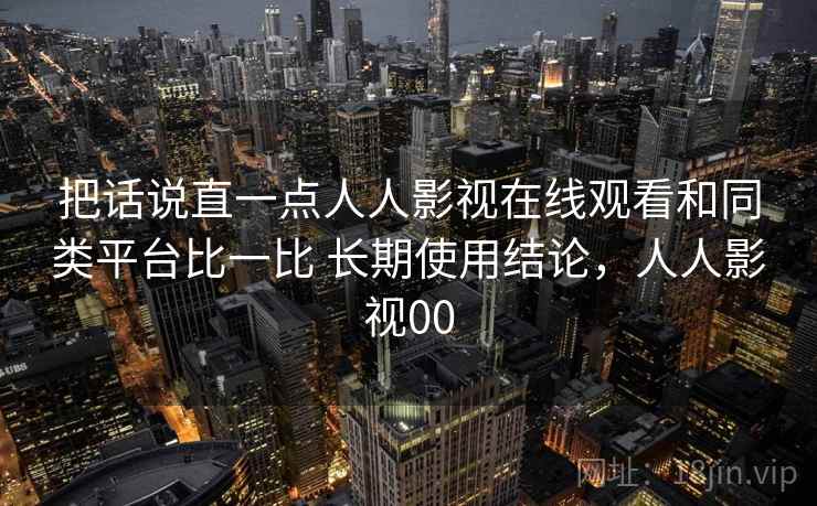 把话说直一点人人影视在线观看和同类平台比一比 长期使用结论，人人影视00