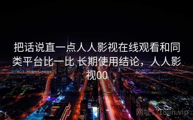 把话说直一点人人影视在线观看和同类平台比一比 长期使用结论，人人影视00
