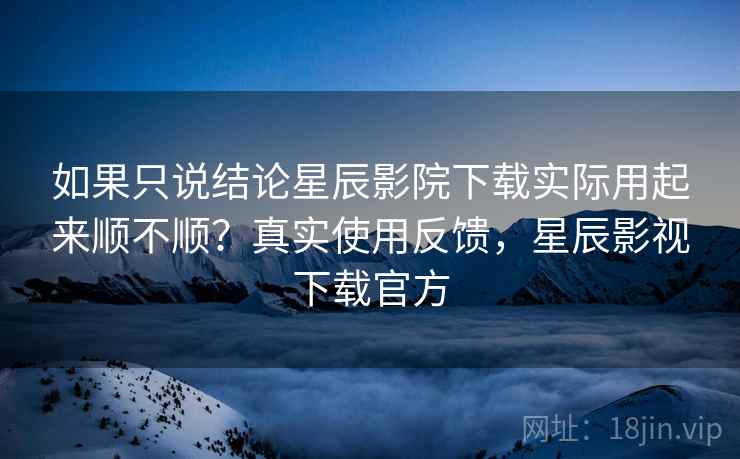 如果只说结论星辰影院下载实际用起来顺不顺？真实使用反馈，星辰影视下载官方