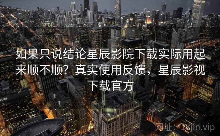 如果只说结论星辰影院下载实际用起来顺不顺?真实使用反馈,星辰影视下载官方 如果只说结论星辰影院下载实际用起来顺不顺?真实使用反馈,星辰影视下载官方