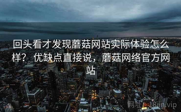 回头看才发现蘑菇网站实际体验怎么样？ 优缺点直接说，蘑菇网络官方网站