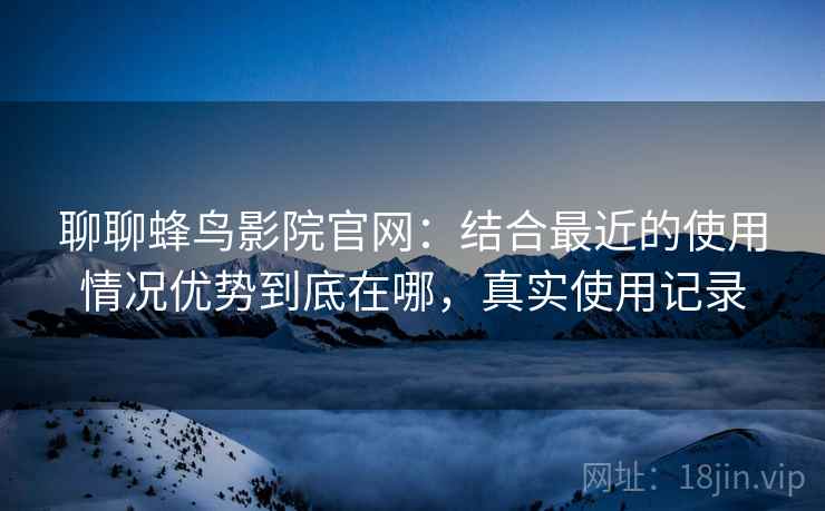 聊聊蜂鸟影院官网：结合最近的使用情况优势到底在哪，真实使用记录