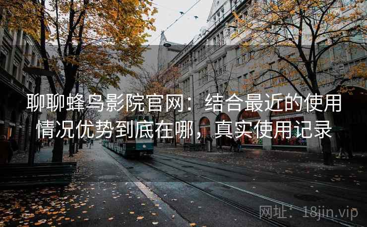 聊聊蜂鸟影院官网：结合最近的使用情况优势到底在哪，真实使用记录