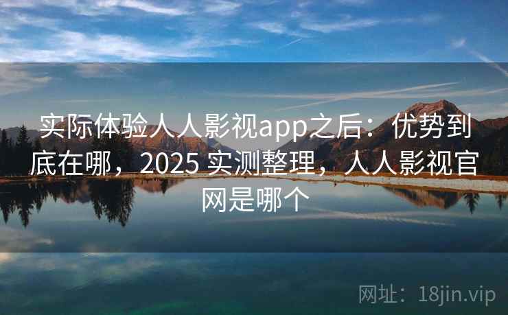 实际体验人人影视app之后:优势到底在哪,2025 实测整理,人人影视官网是哪个 实际体验人人影视app之后:优势到底在哪,2025 实测整理,人人影视官网是哪个