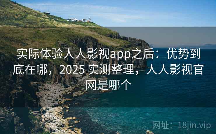 实际体验人人影视app之后：优势到底在哪，2025 实测整理，人人影视官网是哪个