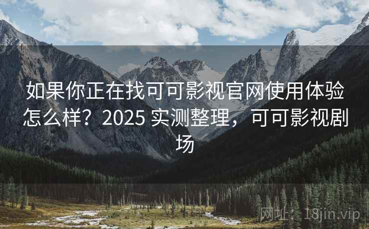 如果你正在找可可影视官网使用体验怎么样？2025 实测整理，可可影视剧场