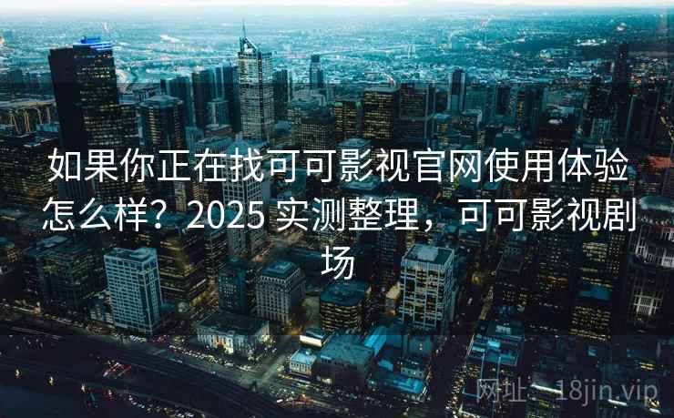 如果你正在找可可影视官网使用体验怎么样？2025 实测整理，可可影视剧场