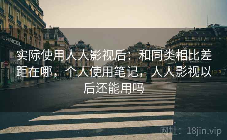 实际使用人人影视后：和同类相比差距在哪，个人使用笔记，人人影视以后还能用吗