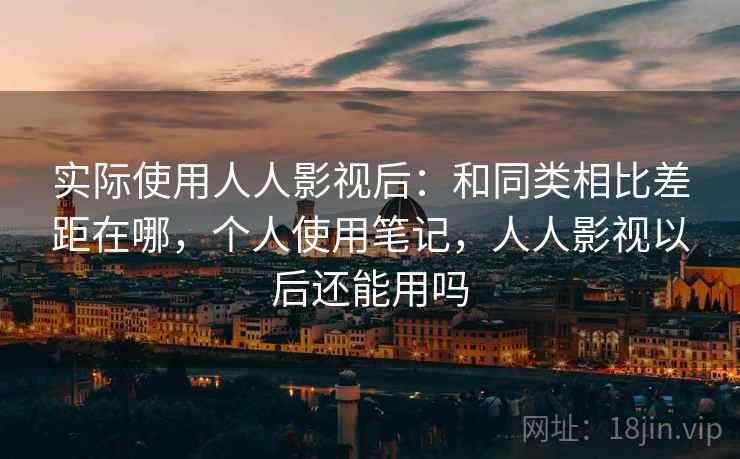 实际使用人人影视后：和同类相比差距在哪，个人使用笔记，人人影视以后还能用吗
