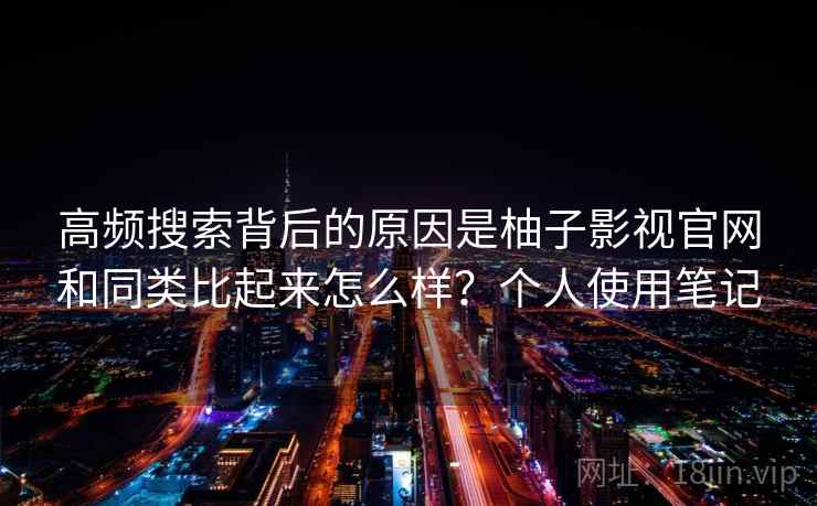 高频搜索背后的原因是柚子影视官网和同类比起来怎么样？个人使用笔记