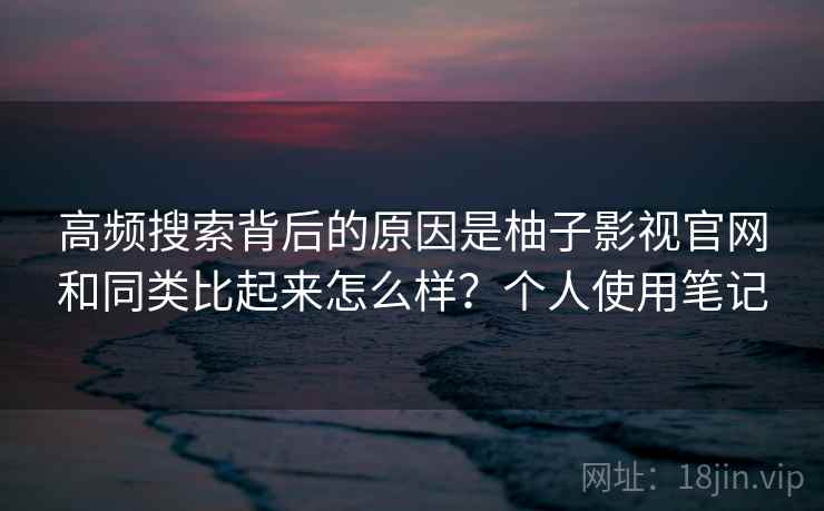 高频搜索背后的原因是柚子影视官网和同类比起来怎么样？个人使用笔记