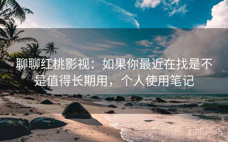 聊聊红桃影视：如果你最近在找是不是值得长期用，个人使用笔记