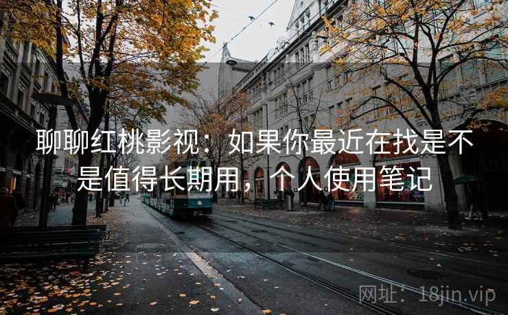 聊聊红桃影视:如果你最近在找是不是值得长期用,个人使用笔记 聊聊红桃影视:如果你最近在找是不是值得长期用,个人使用笔记