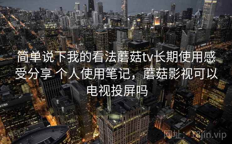 简单说下我的看法蘑菇tv长期使用感受分享 个人使用笔记，蘑菇影视可以电视投屏吗