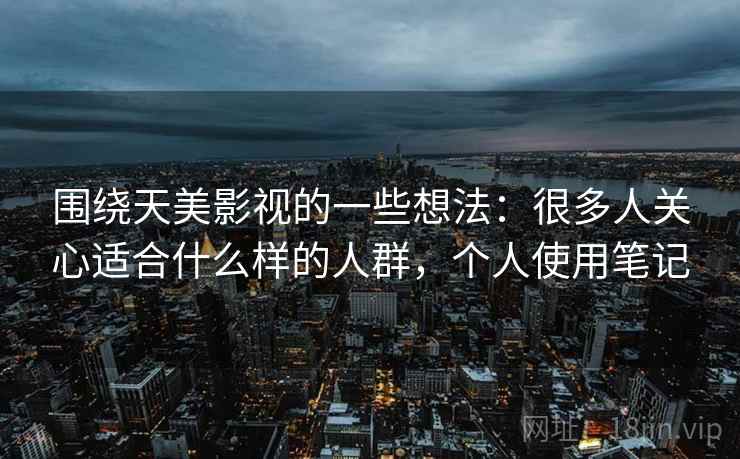 围绕天美影视的一些想法：很多人关心适合什么样的人群，个人使用笔记