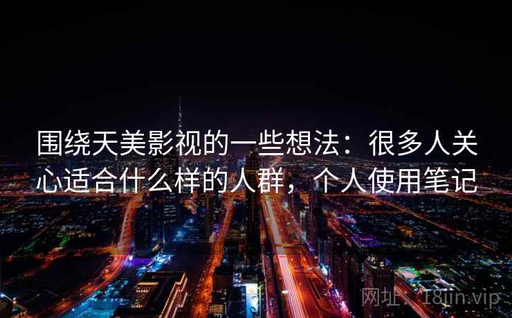 围绕天美影视的一些想法：很多人关心适合什么样的人群，个人使用笔记