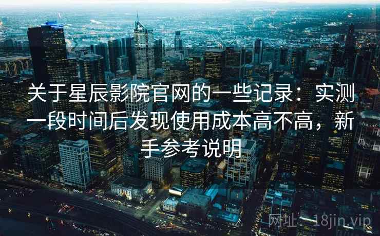 关于星辰影院官网的一些记录：实测一段时间后发现使用成本高不高，新手参考说明