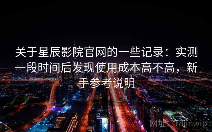 关于星辰影院官网的一些记录：实测一段时间后发现使用成本高不高，新手参考说明