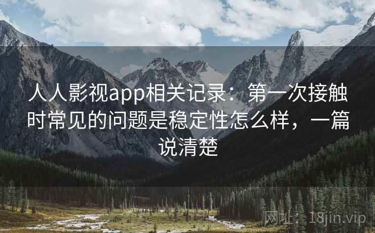 人人影视app相关记录：第一次接触时常见的问题是稳定性怎么样，一篇说清楚
