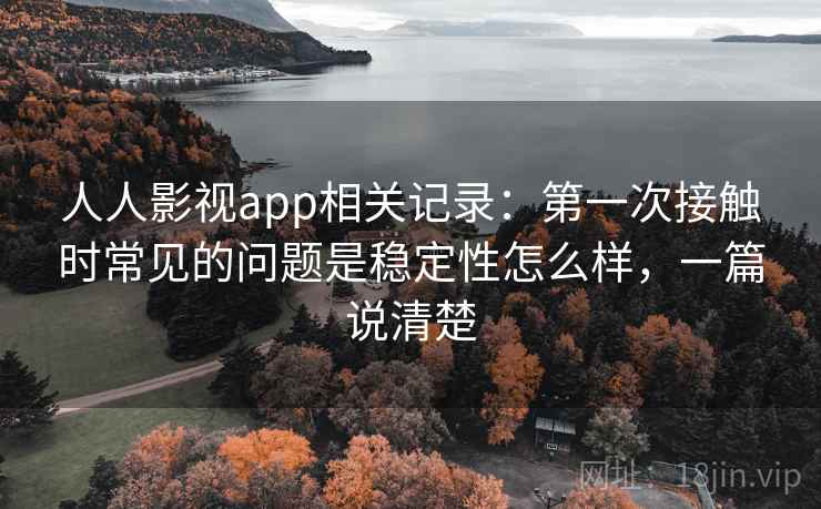 人人影视app相关记录：第一次接触时常见的问题是稳定性怎么样，一篇说清楚