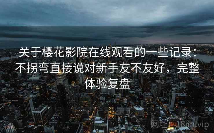 关于樱花影院在线观看的一些记录：不拐弯直接说对新手友不友好，完整体验复盘