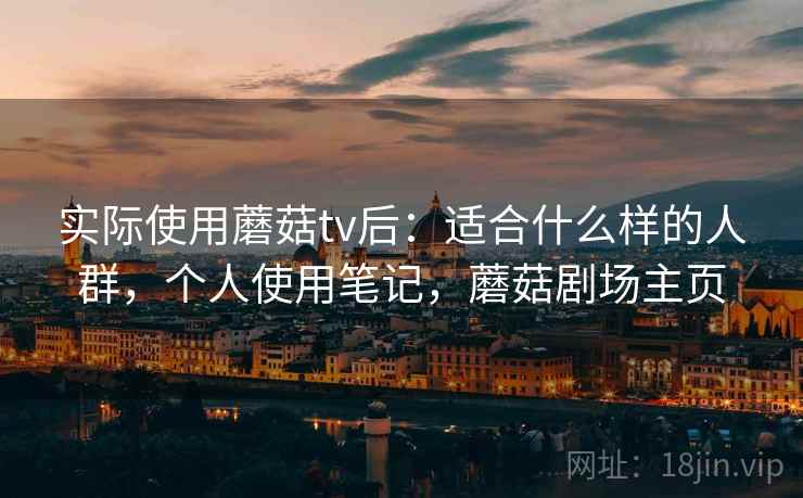 实际使用蘑菇tv后：适合什么样的人群，个人使用笔记，蘑菇剧场主页