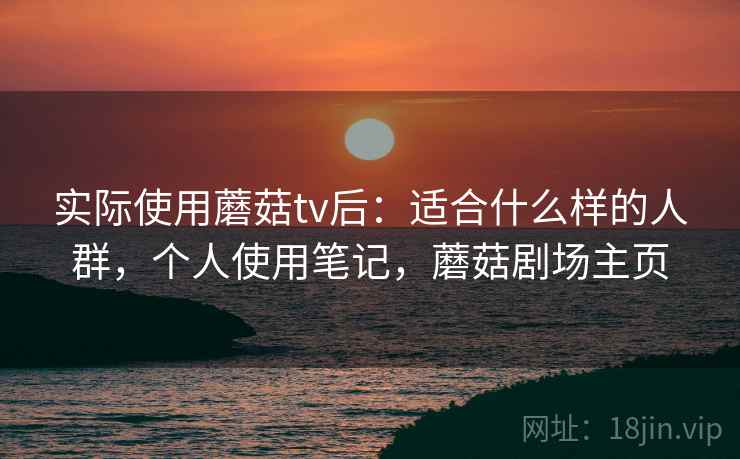 实际使用蘑菇tv后：适合什么样的人群，个人使用笔记，蘑菇剧场主页