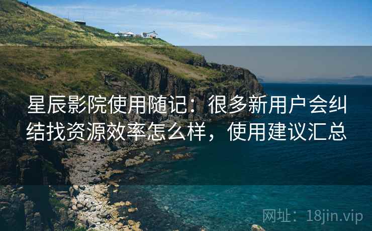 星辰影院使用随记:很多新用户会纠结找资源效率怎么样,使用建议汇总 星辰影院使用随记:很多新用户会纠结找资源效率怎么样,使用建议汇总