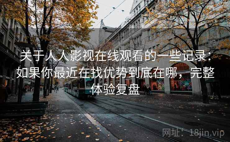关于人人影视在线观看的一些记录：如果你最近在找优势到底在哪，完整体验复盘