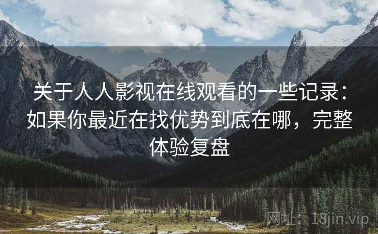 关于人人影视在线观看的一些记录：如果你最近在找优势到底在哪，完整体验复盘