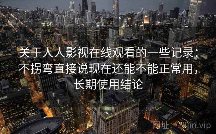关于人人影视在线观看的一些记录：不拐弯直接说现在还能不能正常用，长期使用结论