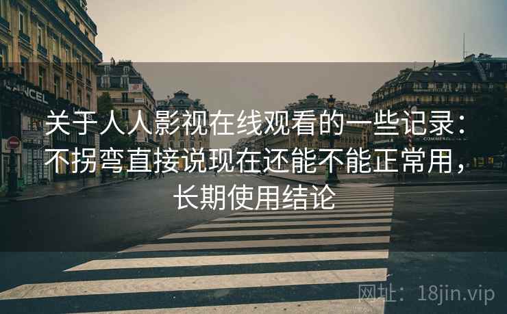 关于人人影视在线观看的一些记录：不拐弯直接说现在还能不能正常用，长期使用结论