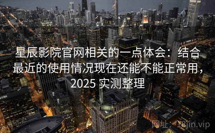 星辰影院官网相关的一点体会：结合最近的使用情况现在还能不能正常用，2025 实测整理
